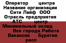 Оператор Call-центра › Название организации ­ Сити Лайф, ООО › Отрасль предприятия ­ АТС, call-центр › Минимальный оклад ­ 24 000 - Все города Работа » Вакансии   . Бурятия респ.